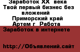 Заработок ХХI века. Твой первый бизнес без вложений. - Приморский край, Артем г. Работа » Заработок в интернете   